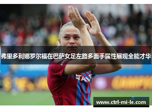 弗里多利娜罗尔福在巴萨女足左路多面手属性展现全能才华 弗里多利娜罗尔福在巴萨女足左路多面手属性展现全能才华