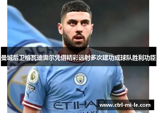 曼城后卫格瓦迪奥尔凭借精彩远射多次建功成球队胜利功臣 曼城后卫格瓦迪奥尔凭借精彩远射多次建功成球队胜利功臣