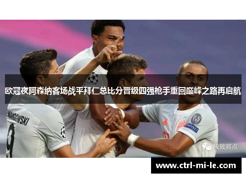 欧冠夜阿森纳客场战平拜仁总比分晋级四强枪手重回巅峰之路再启航 欧冠夜阿森纳客场战平拜仁总比分晋级四强枪手重回巅峰之路再启航