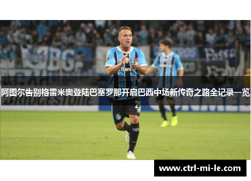 阿图尔告别格雷米奥登陆巴塞罗那开启巴西中场新传奇之路全记录一览 阿图尔告别格雷米奥登陆巴塞罗那开启巴西中场新传奇之路全记录一览