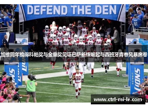 加维同年摘得科帕奖与金童奖见证巴萨新核崛起与西班牙青春风暴席卷 加维同年摘得科帕奖与金童奖见证巴萨新核崛起与西班牙青春风暴席卷